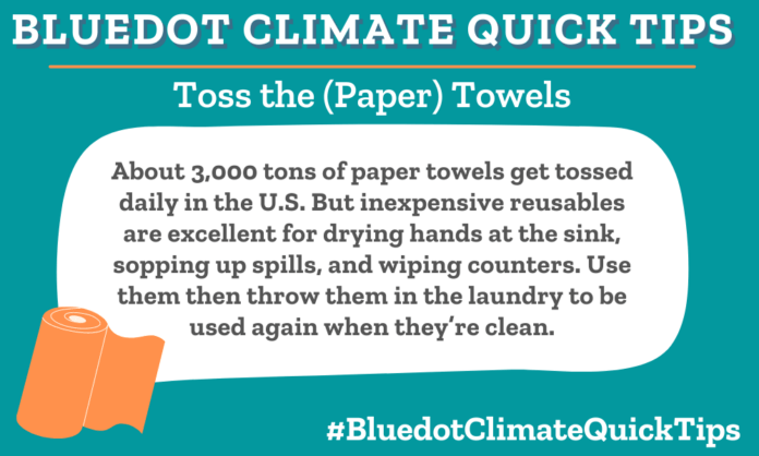 Climate Quick Tip: Toss the (Paper) Towels About 3,000 tons of paper towels get tossed daily in the U.S. But inexpensive reusables are excellent for drying hands at the sink, sopping up spills, and wiping counters. Use them then throw them in the laundry to be used again when they’re clean. Reduce your use of paper towels by buying reusables and laundering them. Bluedot’s founder loves this bamboo version.