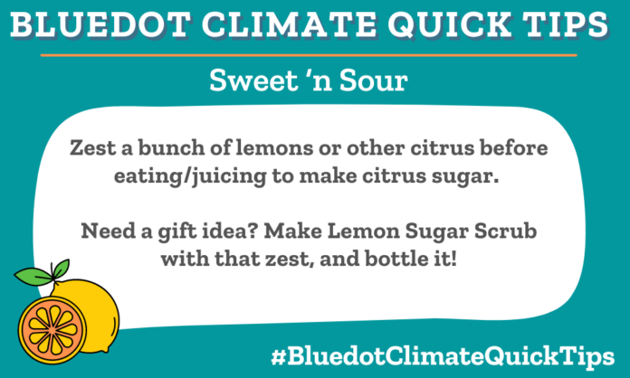 Climate Quick Tip:Sweet ‘n Sour! Zest a bunch of lemons or other citrus before eating/juicing to make citrus sugar. Need a gift idea? Make Lemon Sugar Scrub with that zest, and bottle it!